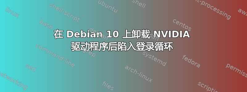 在 Debian 10 上卸载 NVIDIA 驱动程序后陷入登录循环