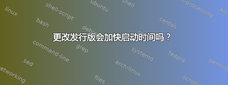 更改发行版会加快启动时间吗？