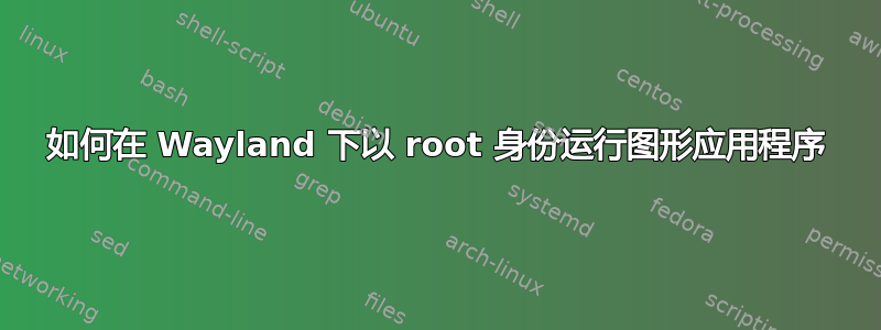 如何在 Wayland 下以 root 身份运行图形应用程序