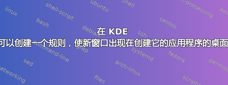 在 KDE 中，我可以创建一个规则，使新窗口出现在创建它的应用程序的桌面上吗？