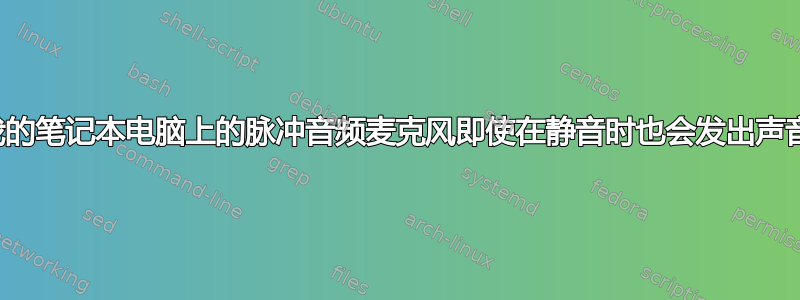 我的笔记本电脑上的脉冲音频麦克风即使在静音时也会发出声音