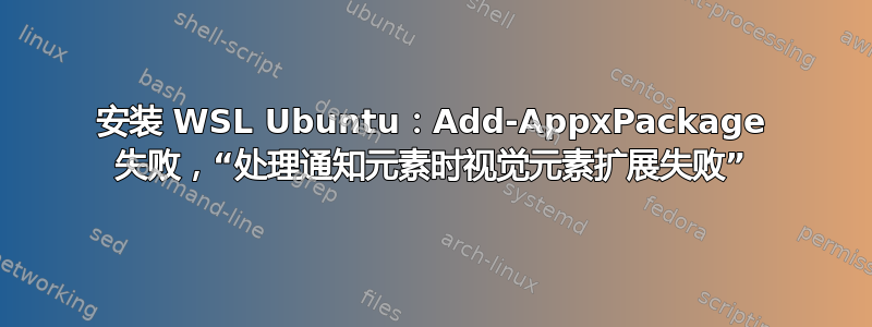 安装 WSL Ubuntu：Add-AppxPackage 失败，“处理通知元素时视觉元素扩展失败”