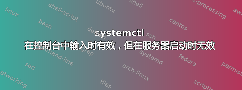 systemctl 在控制台中输入时有效，但在服务器启动时无效