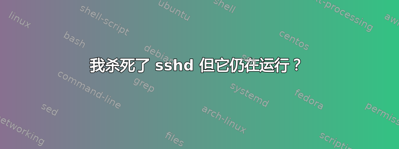 我杀死了 sshd 但它仍在运行？