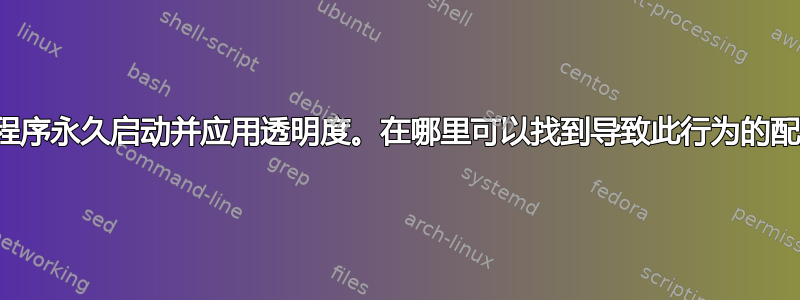 应用程序永久启动并应用透明度。在哪里可以找到导致此行为的配置？