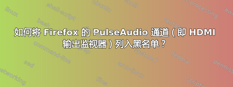 如何将 Firefox 的 PulseAudio 通道（即 HDMI 输出监视器）列入黑名单？