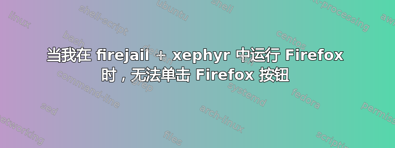 当我在 firejail + xephyr 中运行 Firefox 时，无法单击 Firefox 按钮