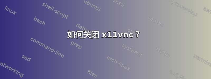 如何关闭 x11vnc？