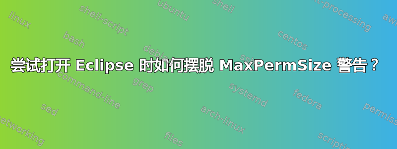 尝试打开 Eclipse 时如何摆脱 MaxPermSize 警告？