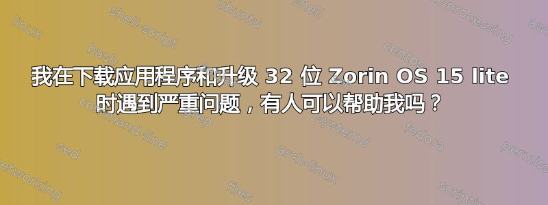 我在下载应用程序和升级 32 位 Zorin OS 15 lite 时遇到严重问题，有人可以帮助我吗？