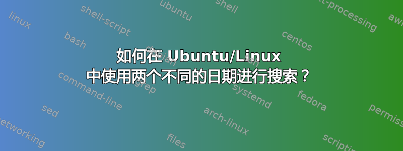 如何在 Ubuntu/Linux 中使用两个不同的日期进行搜索？