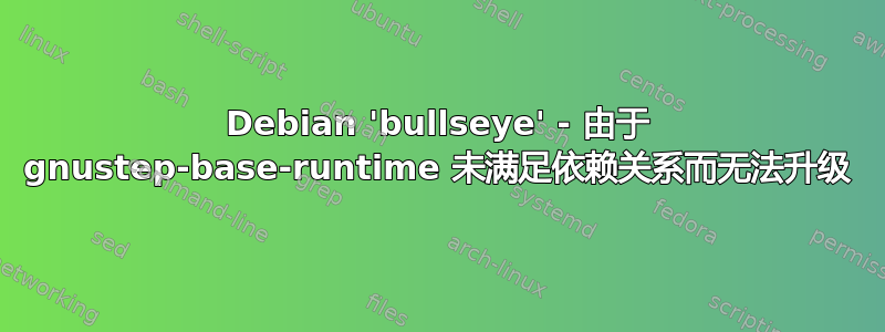 Debian 'bullseye' - 由于 gnustep-base-runtime 未满足依赖关系而无法升级