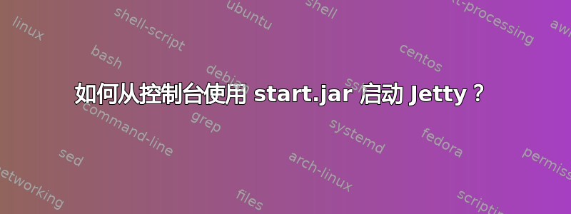 如何从控制台使用 start.jar 启动 Jetty？