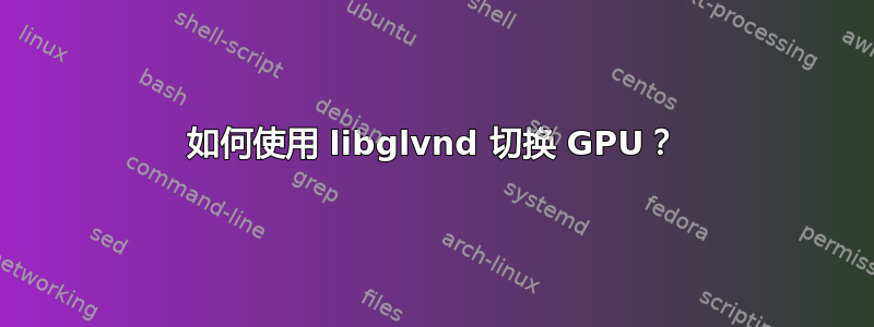 如何使用 libglvnd 切换 GPU？