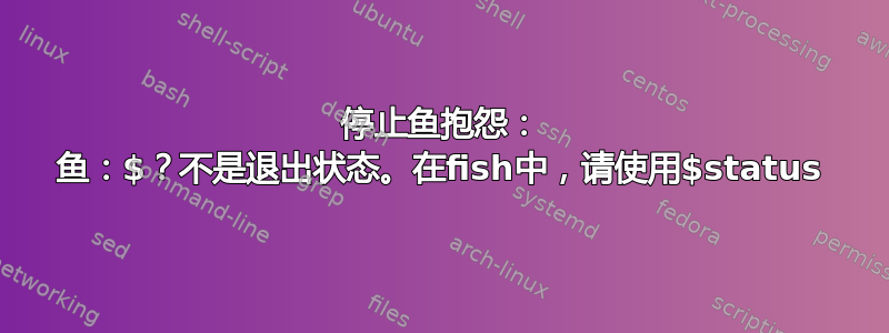 停止鱼抱怨： 鱼：$？不是退出状态。在fish中，请使用$status