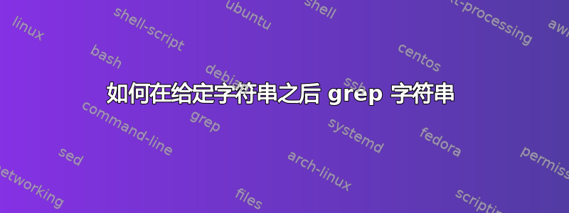 如何在给定字符串之后 grep 字符串