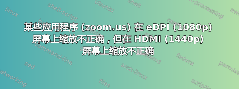 某些应用程序 (zoom.us) 在 eDPI (1080p) 屏幕上缩放不正确，但在 HDMI (1440p) 屏幕上缩放不正确