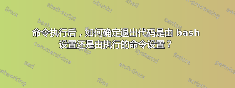 命令执行后，如何确定退出代码是由 bash 设置还是由执行的命令设置？