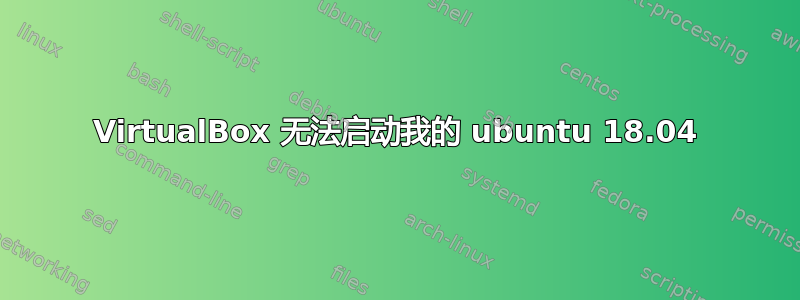 VirtualBox 无法启动我的 ubuntu 18.04