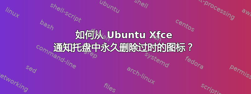 如何从 Ubuntu Xfce 通知托盘中永久删除过时的图标？