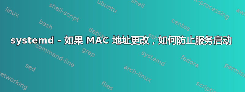 systemd - 如果 MAC 地址更改，如何防止服务启动