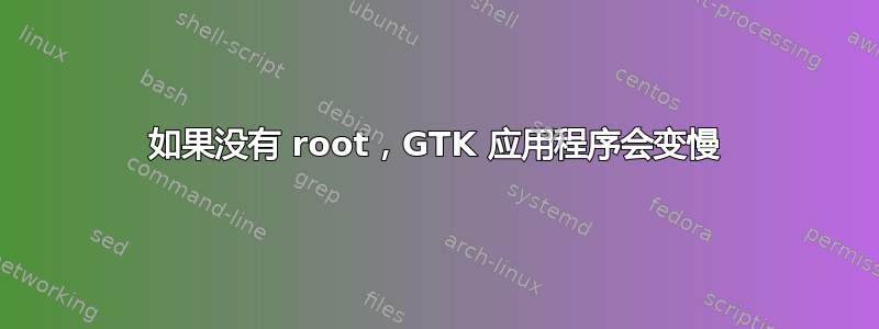 如果没有 root，GTK 应用程序会变慢