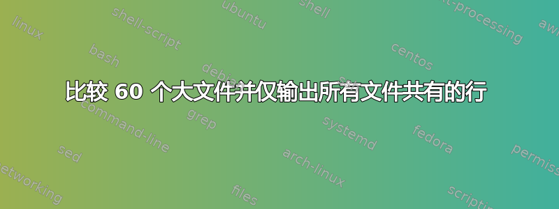 比较 60 个大文件并仅输出所有文件共有的行