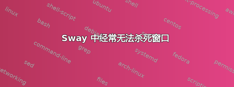 Sway 中经常无法杀死窗口