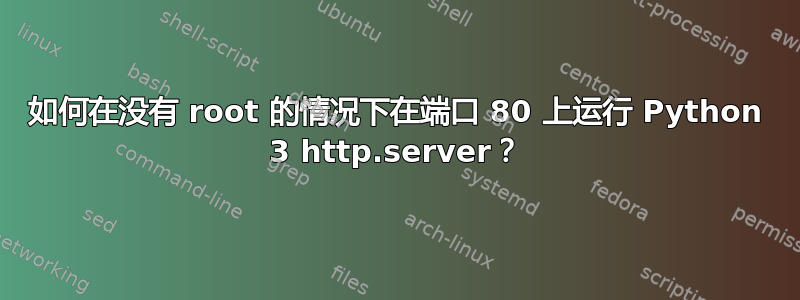 如何在没有 root 的情况下在端口 80 上运行 Python 3 http.server？