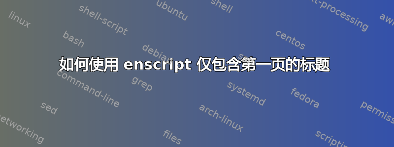 如何使用 enscript 仅包含第一页的标题