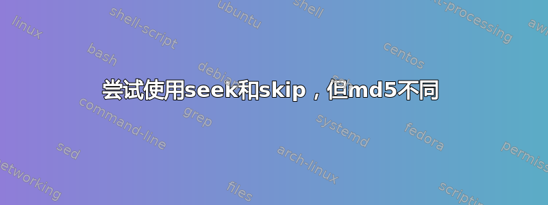 尝试使用seek和skip，但md5不同