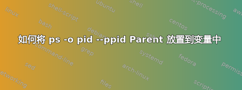 如何将 ps -o pid --ppid Parent 放置到变量中