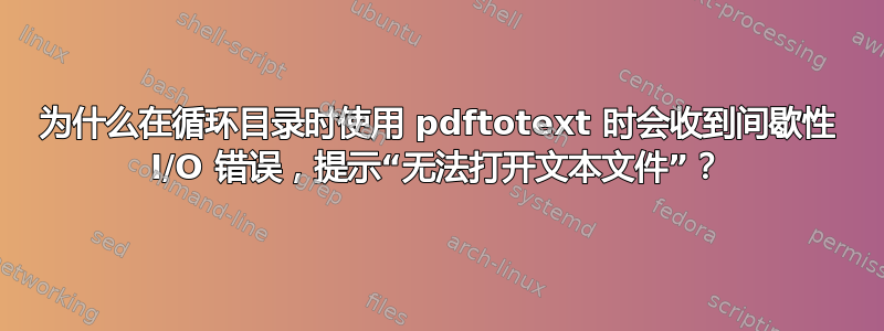 为什么在循环目录时使用 pdftotext 时会收到间歇性 I/O 错误，提示“无法打开文本文件”？