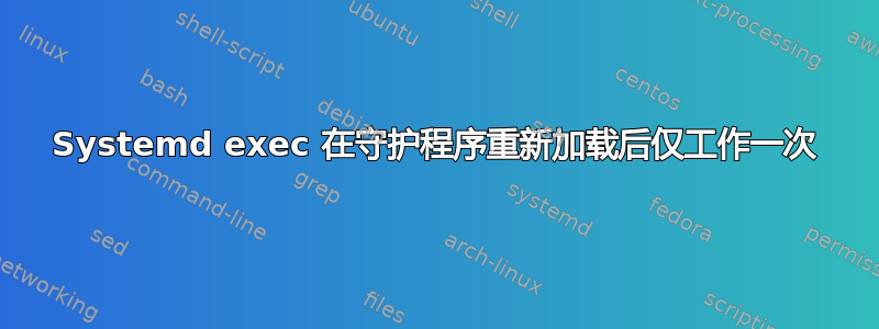 Systemd exec 在守护程序重新加载后仅工作一次