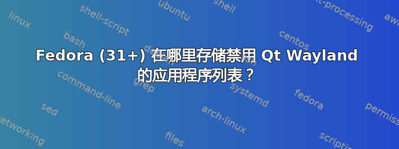 Fedora (31+) 在哪里存储禁用 Qt Wayland 的应用程序列表？