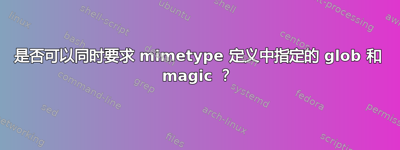 是否可以同时要求 mimetype 定义中指定的 glob 和 magic ？