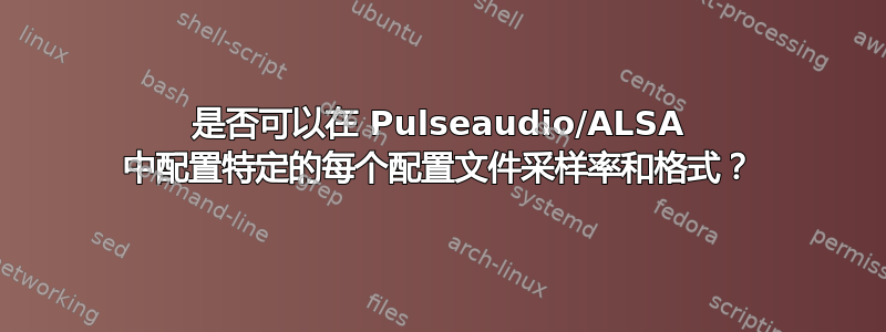 是否可以在 Pulseaudio/ALSA 中配置特定的每个配置文件采样率和格式？