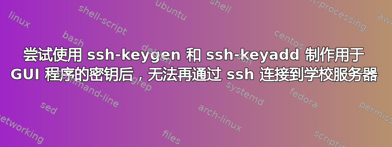 尝试使用 ssh-keygen 和 ssh-keyadd 制作用于 GUI 程序的密钥后，无法再通过 ssh 连接到学校服务器