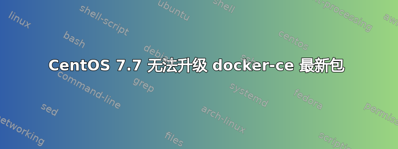 CentOS 7.7 无法升级 docker-ce 最新包