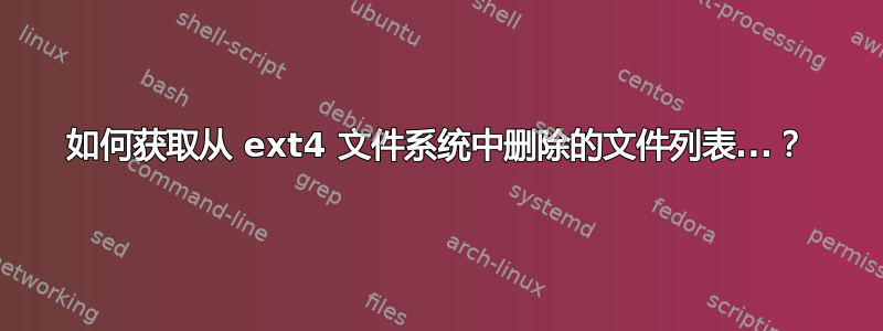 如何获取从 ext4 文件系统中删除的文件列表...？