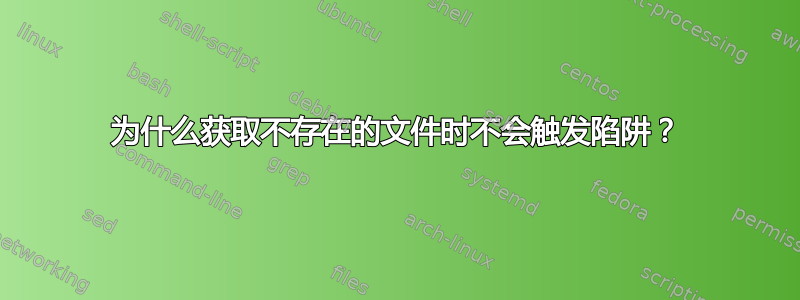 为什么获取不存在的文件时不会触发陷阱？