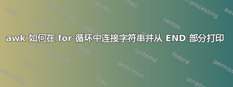 awk 如何在 for 循环中连接字符串并从 END 部分打印