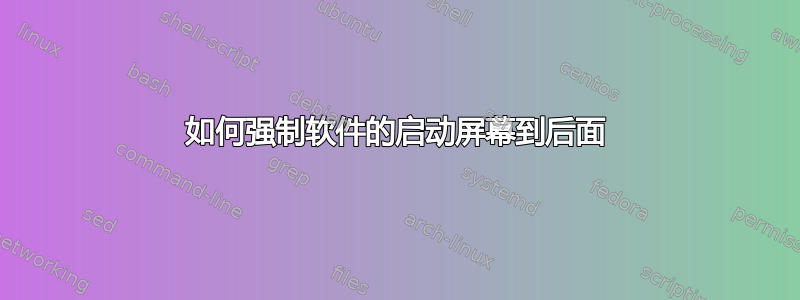 如何强制软件的启动屏幕到后面