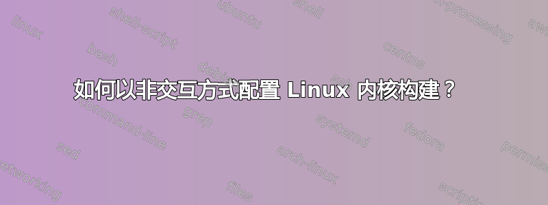 如何以非交互方式配置 Linux 内核构建？ 