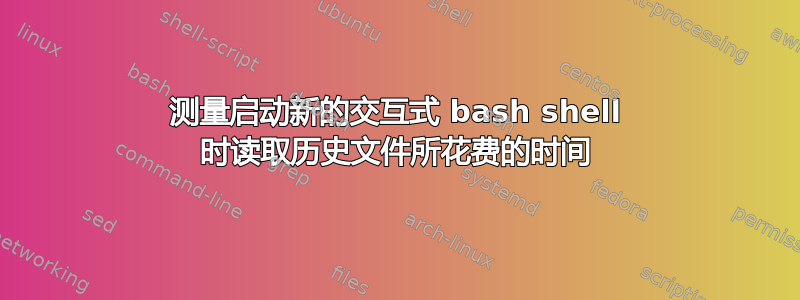 测量启动新的交互式 bash shell 时读取历史文件所花费的时间