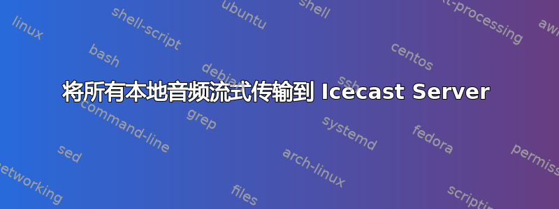 将所有本地音频流式传输到 Icecast Server