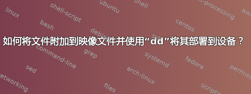 如何将文件附加到映像文件并使用“dd”将其部署到设备？