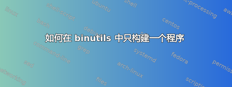 如何在 binutils 中只构建一个程序