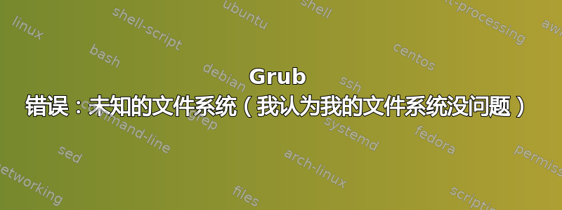 Grub 错误：未知的文件系统（我认为我的文件系统没问题）