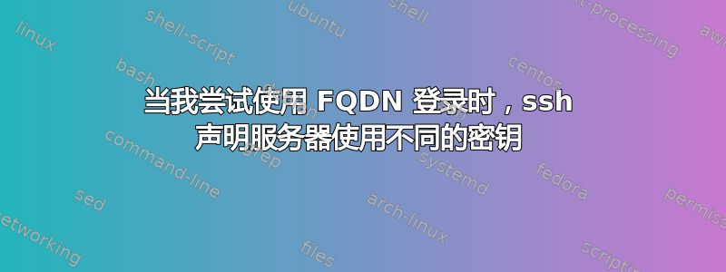 当我尝试使用 FQDN 登录时，ssh 声明服务器使用不同的密钥